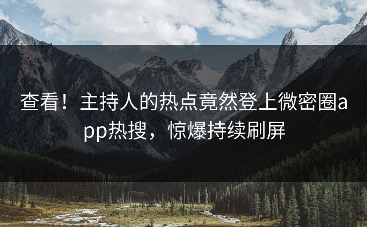查看！主持人的热点竟然登上微密圈app热搜，惊爆持续刷屏
