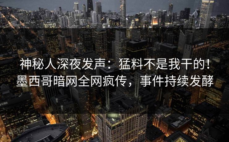 神秘人深夜发声：猛料不是我干的！墨西哥暗网全网疯传，事件持续发酵