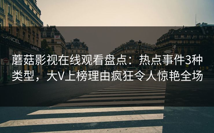 蘑菇影视在线观看盘点：热点事件3种类型，大V上榜理由疯狂令人惊艳全场