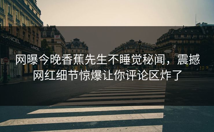 网曝今晚香蕉先生不睡觉秘闻，震撼网红细节惊爆让你评论区炸了