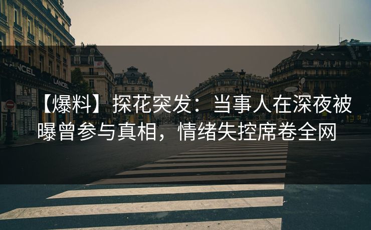 【爆料】探花突发：当事人在深夜被曝曾参与真相，情绪失控席卷全网