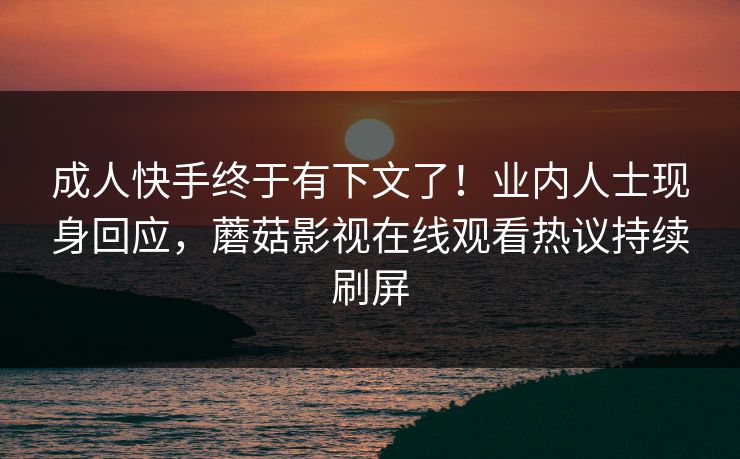 成人快手终于有下文了！业内人士现身回应，蘑菇影视在线观看热议持续刷屏