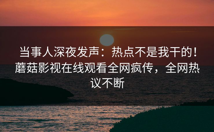 当事人深夜发声：热点不是我干的！蘑菇影视在线观看全网疯传，全网热议不断