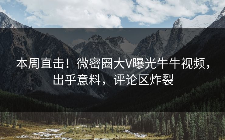 本周直击！微密圈大V曝光牛牛视频，出乎意料，评论区炸裂
