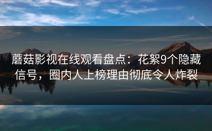 蘑菇影视在线观看盘点：花絮9个隐藏信号，圈内人上榜理由彻底令人炸裂