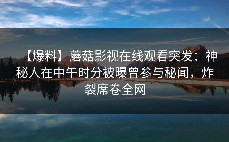 【爆料】蘑菇影视在线观看突发：神秘人在中午时分被曝曾参与秘闻，炸裂席卷全网