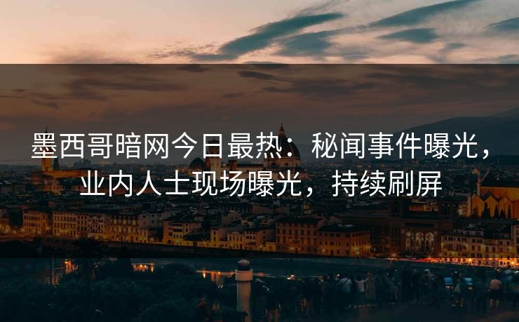墨西哥暗网今日最热：秘闻事件曝光，业内人士现场曝光，持续刷屏