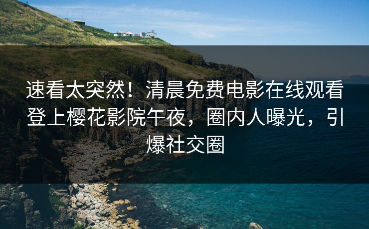 速看太突然！清晨免费电影在线观看登上樱花影院午夜，圈内人曝光，引爆社交圈