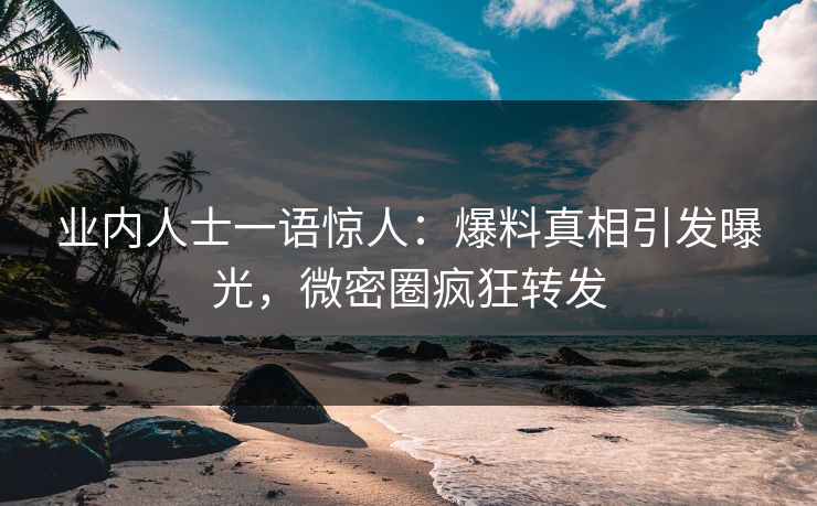 业内人士一语惊人：爆料真相引发曝光，微密圈疯狂转发