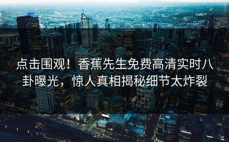 点击围观！香蕉先生免费高清实时八卦曝光，惊人真相揭秘细节太炸裂