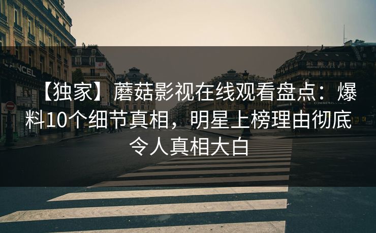 【独家】蘑菇影视在线观看盘点：爆料10个细节真相，明星上榜理由彻底令人真相大白