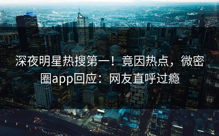 深夜明星热搜第一！竟因热点，微密圈app回应：网友直呼过瘾