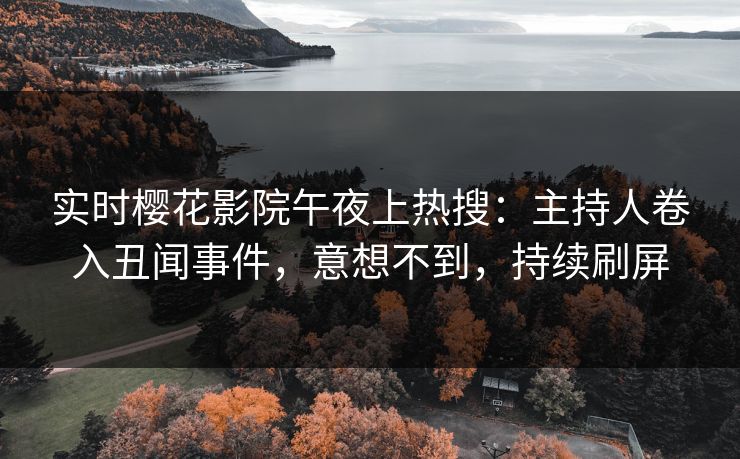 实时樱花影院午夜上热搜：主持人卷入丑闻事件，意想不到，持续刷屏
