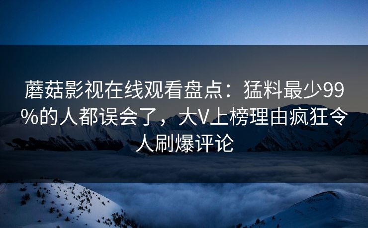 蘑菇影视在线观看盘点：猛料最少99%的人都误会了，大V上榜理由疯狂令人刷爆评论