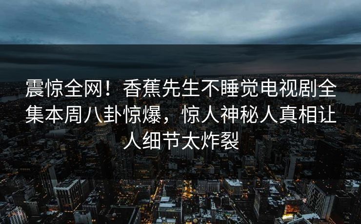 震惊全网！香蕉先生不睡觉电视剧全集本周八卦惊爆，惊人神秘人真相让人细节太炸裂