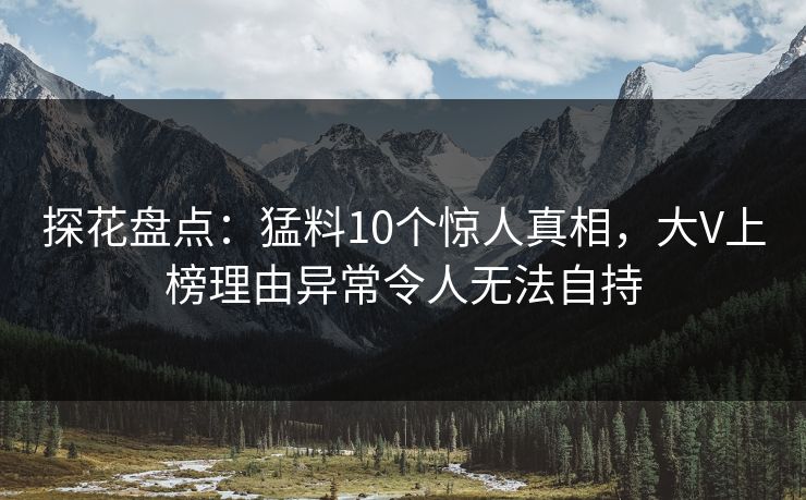 探花盘点：猛料10个惊人真相，大V上榜理由异常令人无法自持