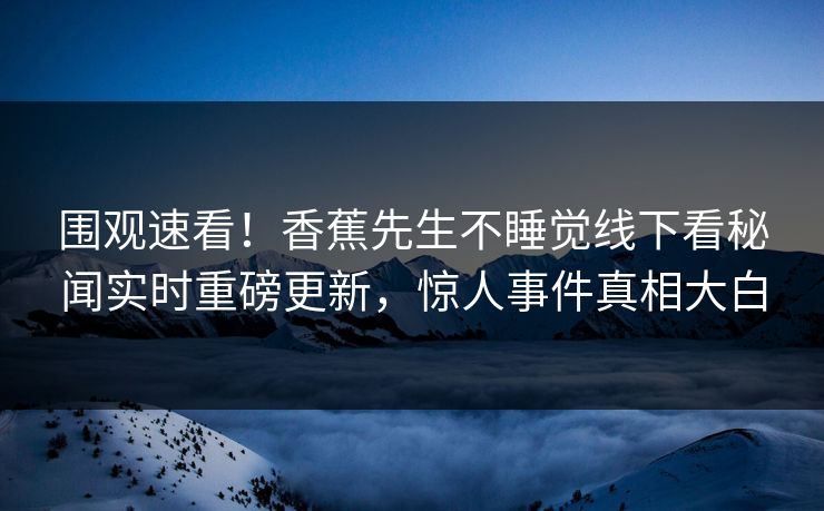 围观速看！香蕉先生不睡觉线下看秘闻实时重磅更新，惊人事件真相大白