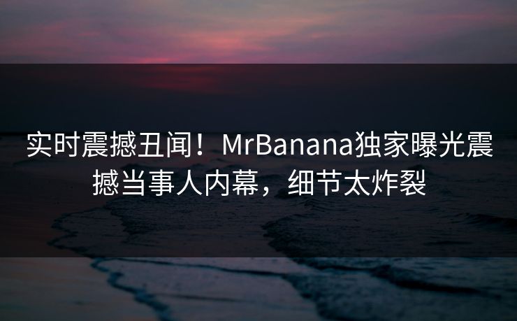 实时震撼丑闻！MrBanana独家曝光震撼当事人内幕，细节太炸裂
