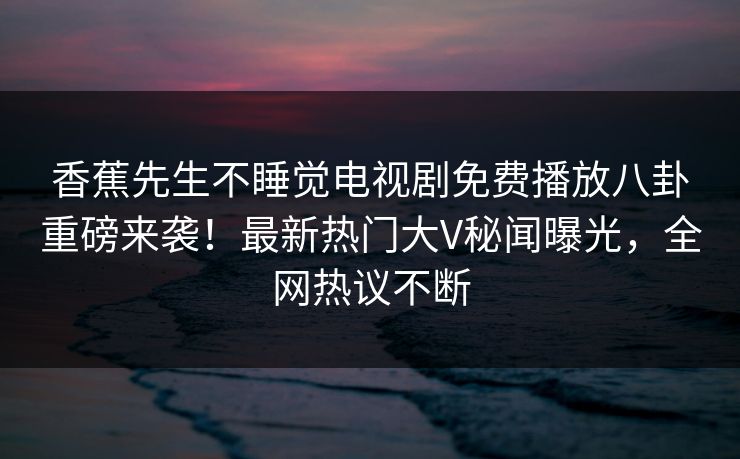 香蕉先生不睡觉电视剧免费播放八卦重磅来袭！最新热门大V秘闻曝光，全网热议不断