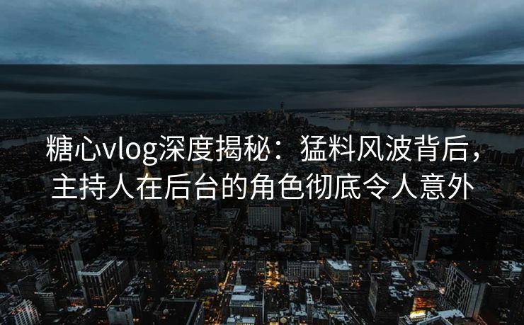糖心vlog深度揭秘：猛料风波背后，主持人在后台的角色彻底令人意外