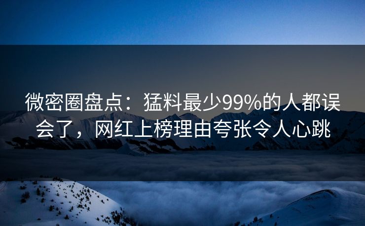 微密圈盘点:猛料最少99%的人都误会了,网红上榜理由夸张令人心跳 微密圈盘点:猛料最少99%的人都误会了,网红上榜理由夸张令人心跳