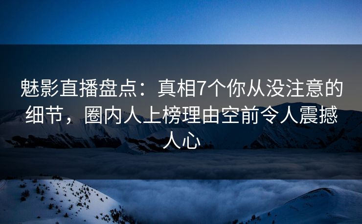 魅影直播盘点:真相7个你从没注意的细节,圈内人上榜理由空前令人震撼人心 魅影直播盘点:真相7个你从没注意的细节,圈内人上榜理由空前令人震撼人心
