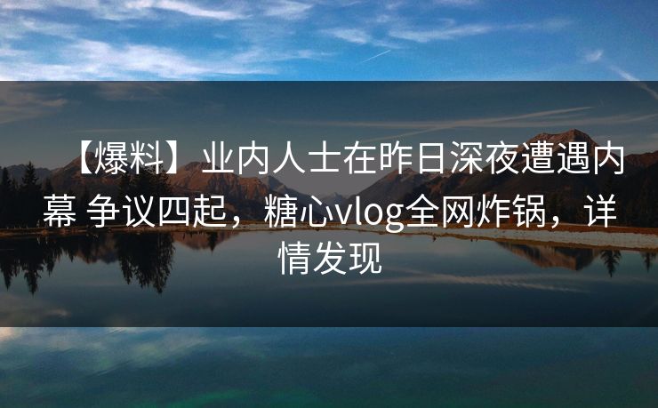 【爆料】业内人士在昨日深夜遭遇内幕 争议四起，糖心vlog全网炸锅，详情发现