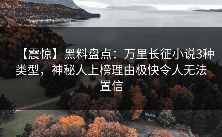 【震惊】黑料盘点：万里长征小说3种类型，神秘人上榜理由极快令人无法置信