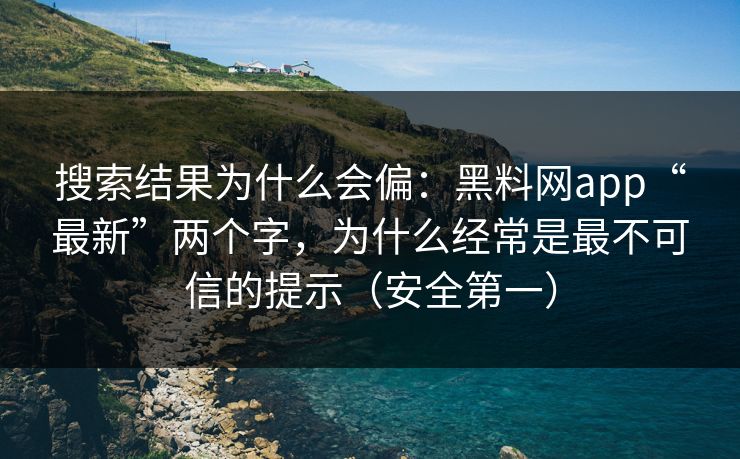 搜索结果为什么会偏：黑料网app“最新”两个字，为什么经常是最不可信的提示（安全第一）
