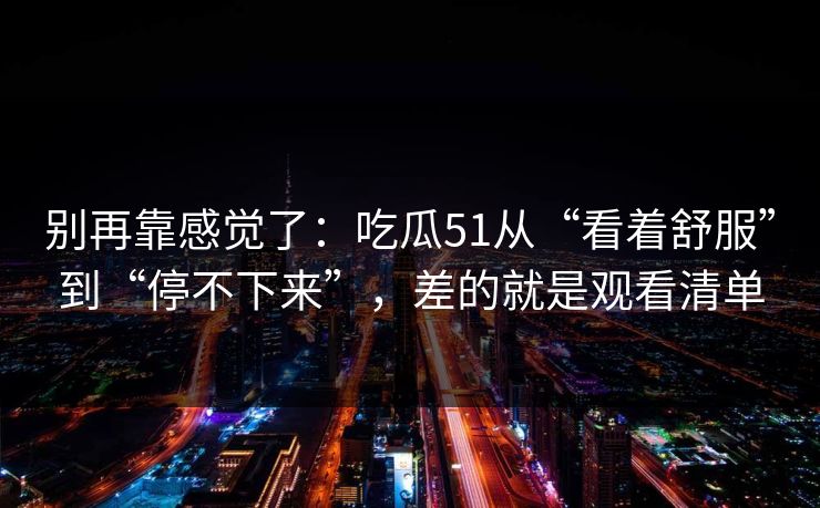 别再靠感觉了：吃瓜51从“看着舒服”到“停不下来”，差的就是观看清单