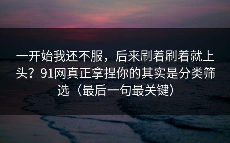 一开始我还不服，后来刷着刷着就上头？91网真正拿捏你的其实是分类筛选（最后一句最关键）