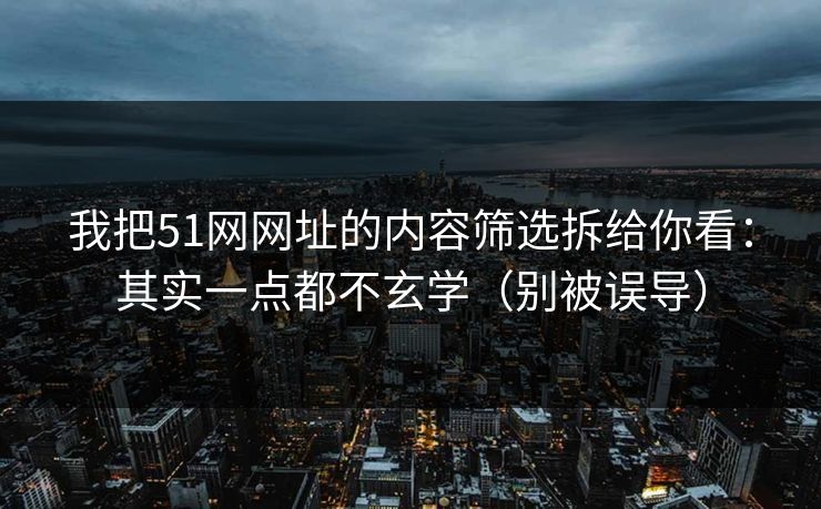 我把51网网址的内容筛选拆给你看：其实一点都不玄学（别被误导）