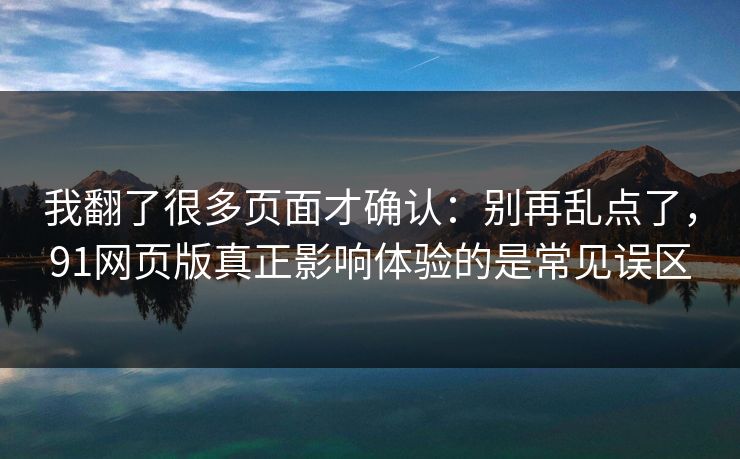 我翻了很多页面才确认：别再乱点了，91网页版真正影响体验的是常见误区