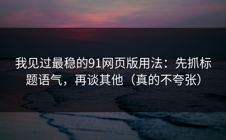 我见过最稳的91网页版用法：先抓标题语气，再谈其他（真的不夸张）