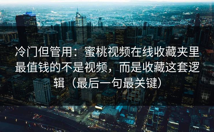 冷门但管用：蜜桃视频在线收藏夹里最值钱的不是视频，而是收藏这套逻辑（最后一句最关键）