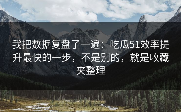 我把数据复盘了一遍:吃瓜51效率提升最快的一步,不是别的,就是收藏夹整理 我把数据复盘了一遍:吃瓜51效率提升最快的一步,不是别的,就是收藏夹整理