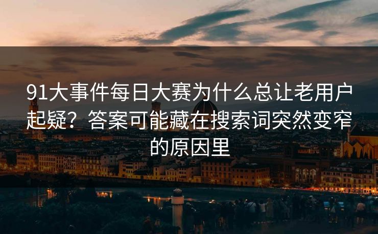 91大事件每日大赛为什么总让老用户起疑？答案可能藏在搜索词突然变窄的原因里