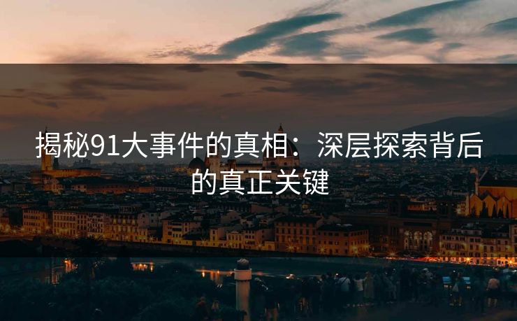揭秘91大事件的真相：深层探索背后的真正关键